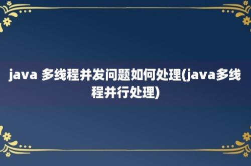 java 多线程并发问题如何处理(java多线程并行处理)