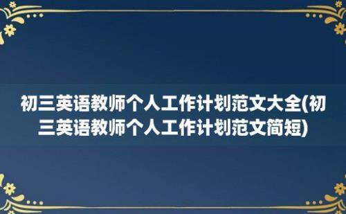 初三英语教师个人工作计划范文大全(初三英语教师个人工作计划范文简短)