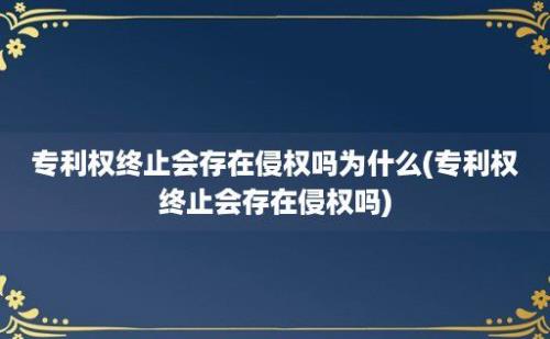 专利权终止会存在侵权吗为什么(专利权终止会存在侵权吗)