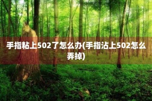 手指粘上502了怎么办(手指沾上502怎么弄掉)