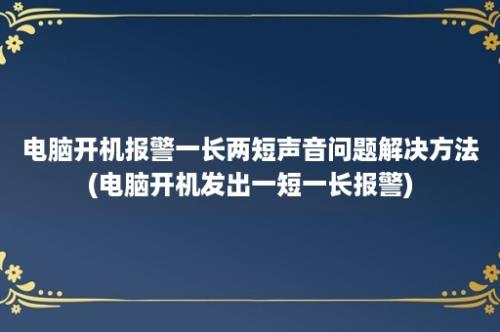 电脑开机报警一长两短声音问题解决方法(电脑开机发出一短一长报警)