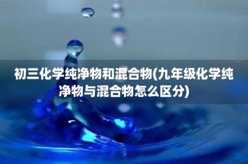 初三化学纯净物和混合物(九年级化学纯净物与混合物怎么区分)