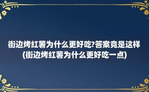 街边烤红薯为什么更好吃?答案竟是这样(街边烤红薯为什么更好吃一点)