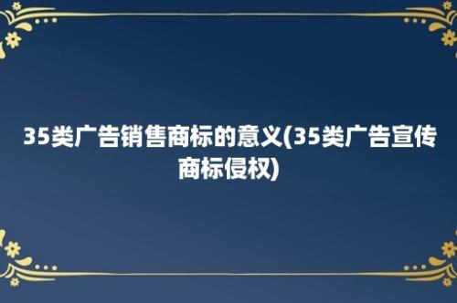 35类广告销售商标的意义(35类广告宣传商标侵权)