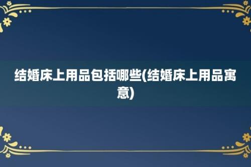 结婚床上用品包括哪些(结婚床上用品寓意)