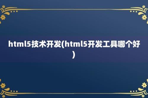 html5技术开发(html5开发工具哪个好)