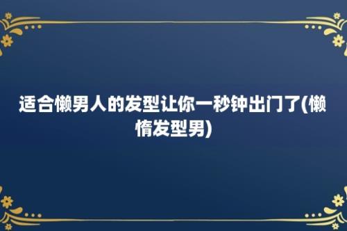 适合懒男人的发型让你一秒钟出门了(懒惰发型男)