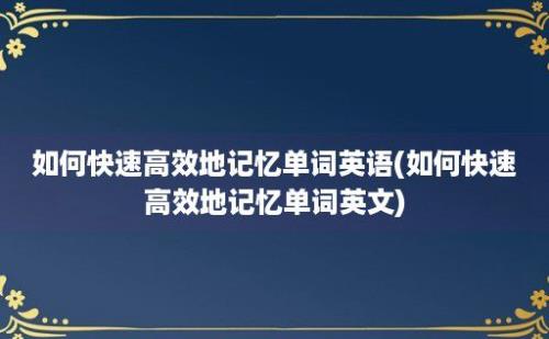 如何快速高效地记忆单词英语(如何快速高效地记忆单词英文)