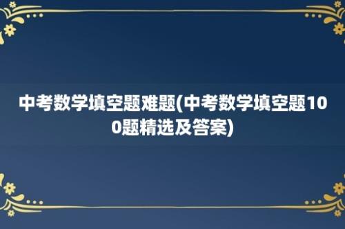 中考数学填空题难题(中考数学填空题100题精选及答案)