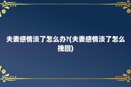 夫妻感情淡了怎么办?(夫妻感情淡了怎么挽回)