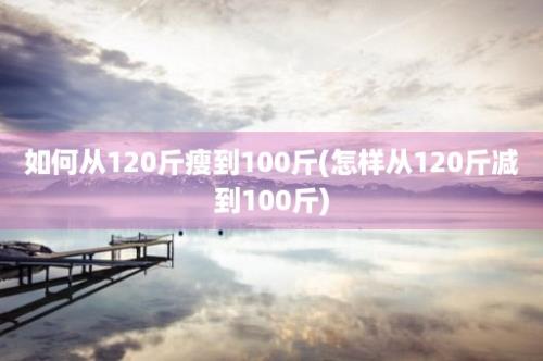 如何从120斤瘦到100斤(怎样从120斤减到100斤)