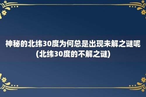 神秘的北纬30度为何总是出现未解之谜呢(北纬30度的不解之谜)