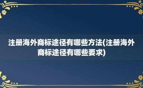 注册海外商标途径有哪些方法(注册海外商标途径有哪些要求)