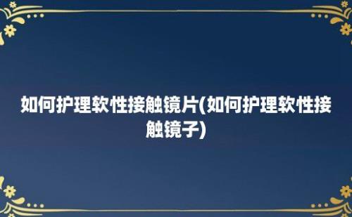 如何护理软性接触镜片(如何护理软性接触镜子)