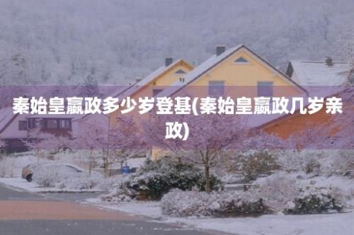 秦始皇嬴政多少岁登基(秦始皇嬴政几岁亲政)