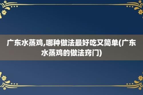 广东水蒸鸡,哪种做法最好吃又简单(广东水蒸鸡的做法窍门)