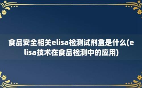 食品安全相关elisa检测试剂盒是什么(elisa技术在食品检测中的应用)