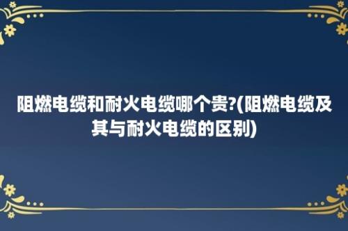 阻燃电缆和耐火电缆哪个贵?(阻燃电缆及其与耐火电缆的区别)