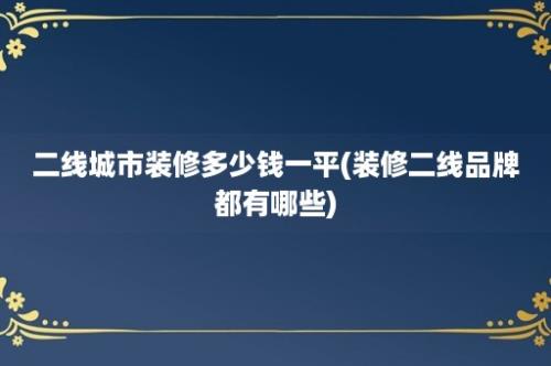 二线城市装修多少钱一平(装修二线品牌都有哪些)