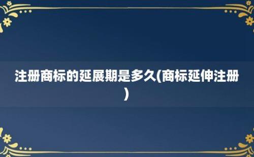 注册商标的延展期是多久(商标延伸注册)