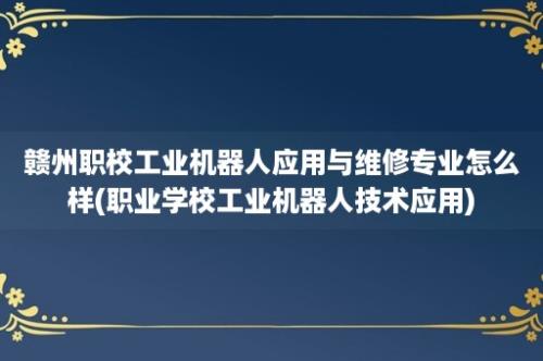 赣州职校工业机器人应用与维修专业怎么样(职业学校工业机器人技术应用)