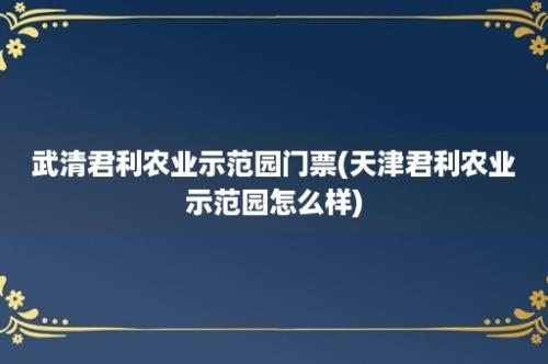 武清君利农业示范园门票(天津君利农业示范园怎么样)