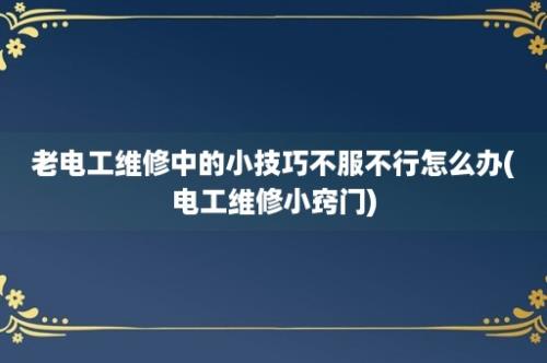 老电工维修中的小技巧不服不行怎么办(电工维修小窍门)