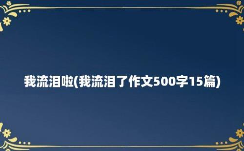 我流泪啦(我流泪了作文500字15篇)