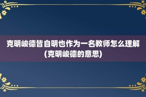 克明峻德皆自明也作为一名教师怎么理解(克明峻德的意思)