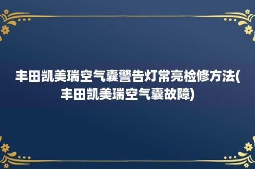 丰田凯美瑞空气囊警告灯常亮检修方法(丰田凯美瑞空气囊故障)