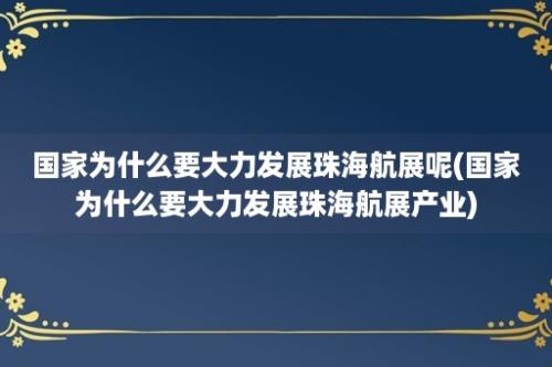 国家为什么要大力发展珠海航展呢(国家为什么要大力发展珠海航展产业)