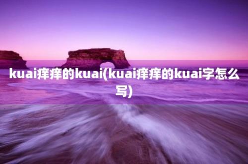 kuai痒痒的kuai(kuai痒痒的kuai字怎么写)