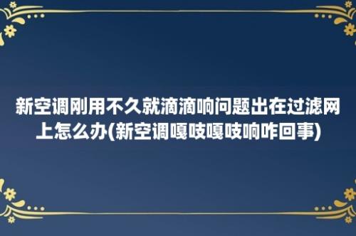 新空调刚用不久就滴滴响问题出在过滤网上怎么办(新空调嘎吱嘎吱响咋回事)