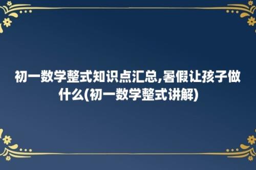 初一数学整式知识点汇总,暑假让孩子做什么(初一数学整式讲解)