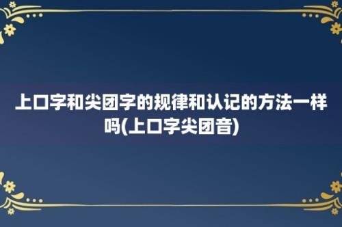 上口字和尖团字的规律和认记的方法一样吗(上口字尖团音)