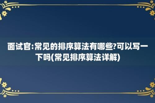 面试官:常见的排序算法有哪些?可以写一下吗(常见排序算法详解)