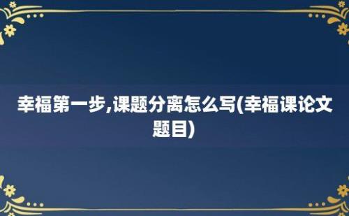 幸福第一步,课题分离怎么写(幸福课论文题目)