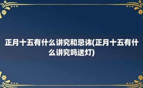 正月十五有什么讲究和忌讳(正月十五有什么讲究吗送灯)