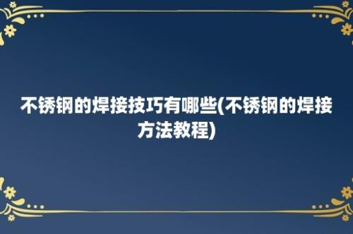 不锈钢的焊接技巧有哪些(不锈钢的焊接方法教程)