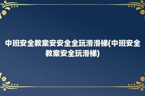 中班安全教案安安全全玩滑滑梯(中班安全教案安全玩滑梯)