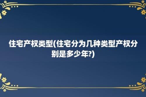 住宅产权类型(住宅分为几种类型产权分别是多少年?)