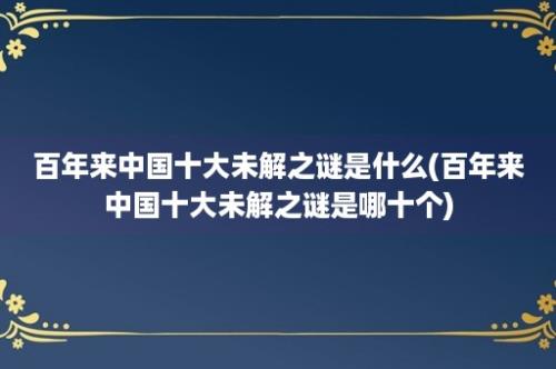 百年来中国十大未解之谜是什么(百年来中国十大未解之谜是哪十个)