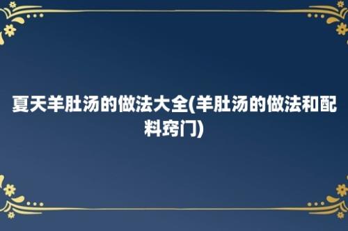 夏天羊肚汤的做法大全(羊肚汤的做法和配料窍门)