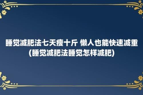 睡觉减肥法七天瘦十斤 懒人也能快速减重(睡觉减肥法睡觉怎样减肥)