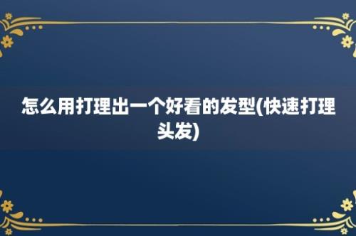 怎么用打理出一个好看的发型(快速打理头发)