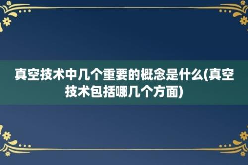 真空技术中几个重要的概念是什么(真空技术包括哪几个方面)