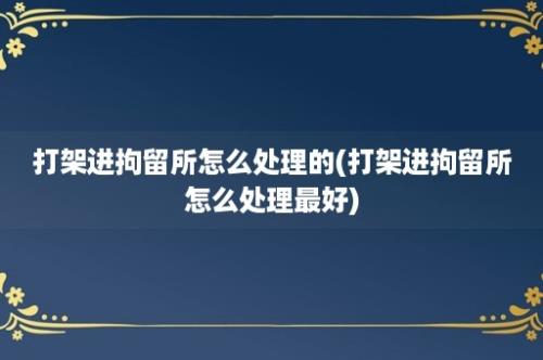 打架进拘留所怎么处理的(打架进拘留所怎么处理最好)