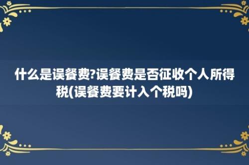 什么是误餐费?误餐费是否征收个人所得税(误餐费要计入个税吗)