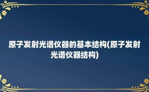 原子发射光谱仪器的基本结构(原子发射光谱仪器结构)