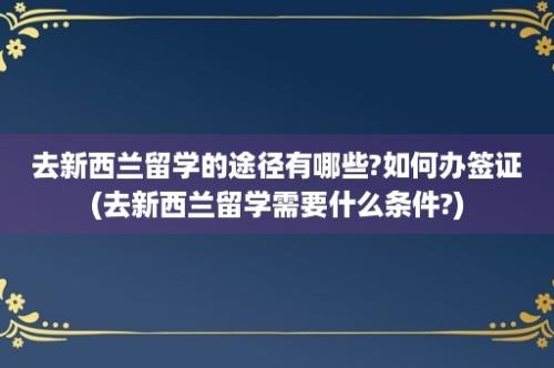 去新西兰留学的途径有哪些?如何办签证(去新西兰留学需要什么条件?)